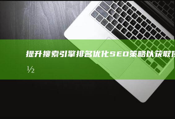 提升搜索引擎排名：优化SEO策略以获取顶部位置